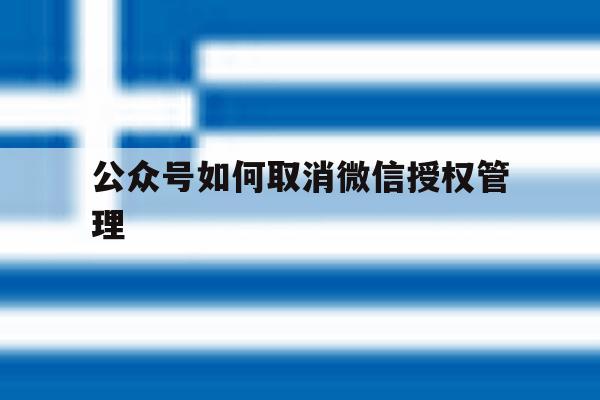 公众号如何取消微信授权管理 公众号如何取消微信授权管理