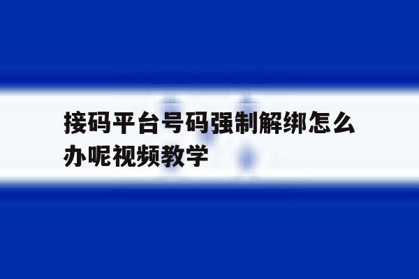 包含接码平台号码强制解绑怎么办呢视频教学的词条 包含接码平台号码强制解绑怎么办呢视频教学的词条