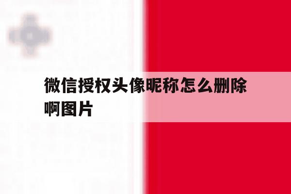 微信授权头像昵称怎么删除啊图片 微信授权头像昵称怎么删除啊图片