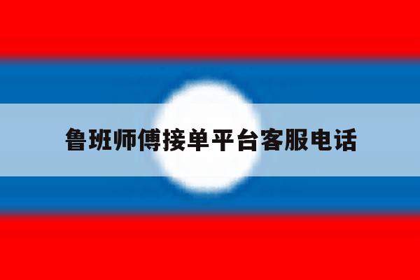 鲁班师傅接单平台客服电话 鲁班师傅接单平台客服电话
