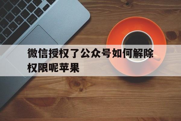 微信授权了公众号如何解除权限呢苹果 微信授权了公众号如何解除权限呢苹果