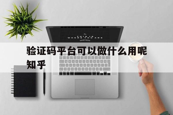 验证码平台可以做什么用呢知乎的简单介绍 验证码平台可以做什么用呢知乎的简单介绍