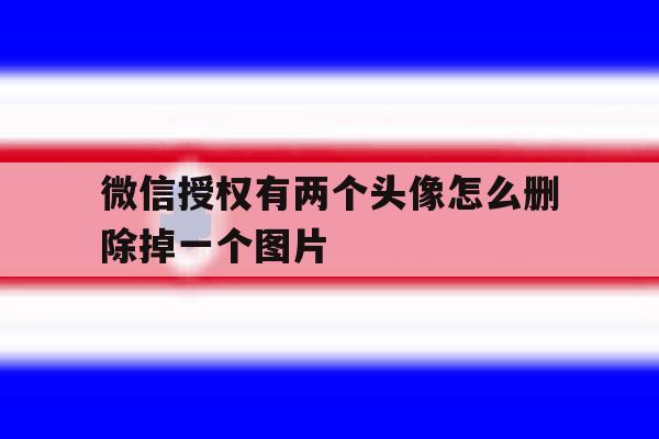 微信授权有两个头像怎么删除掉一个图片 微信授权有两个头像怎么删除掉一个图片