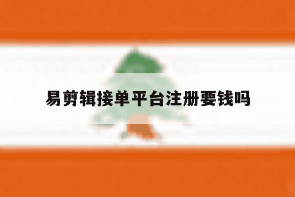 易剪辑接单平台注册要钱吗 易剪辑接单平台注册要钱吗