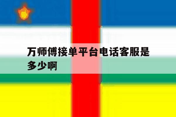 关于万师傅接单平台电话客服是多少啊的信息 关于万师傅接单平台电话客服是多少啊的信息