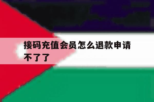 接码充值会员怎么退款申请不了了 接码充值会员怎么退款申请不了了