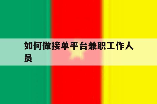 如何做接单平台兼职工作人员 如何做接单平台兼职工作人员