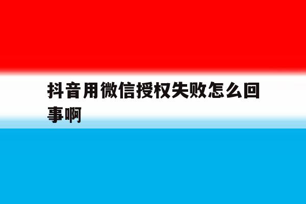 抖音用微信授权失败怎么回事啊 抖音用微信授权失败怎么回事啊
