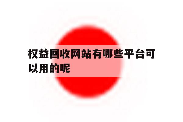 权益回收网站有哪些平台可以用的呢的简单介绍 权益回收网站有哪些平台可以用的呢的简单介绍