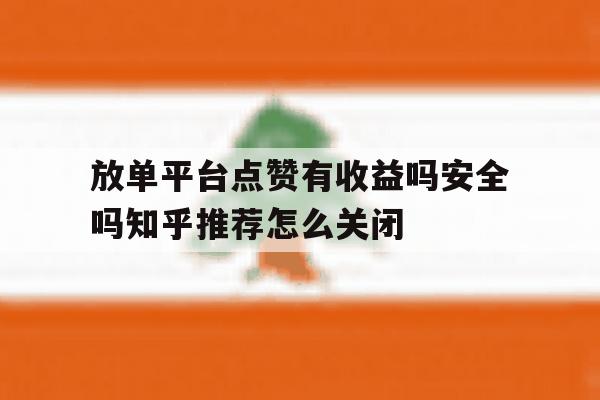 关于放单平台点赞有收益吗安全吗知乎推荐怎么关闭的信息 关于放单平台点赞有收益吗安全吗知乎推荐怎么关闭的信息