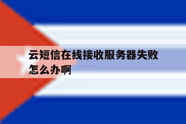 云短信在线接收服务器失败怎么办啊 云短信在线接收服务器失败怎么办啊