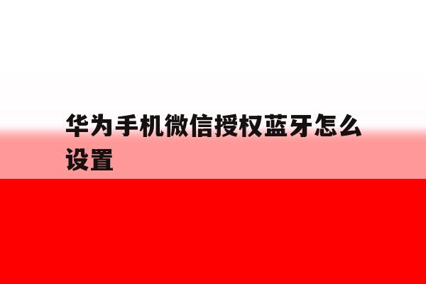 华为手机微信授权蓝牙怎么设置 华为手机微信授权蓝牙怎么设置