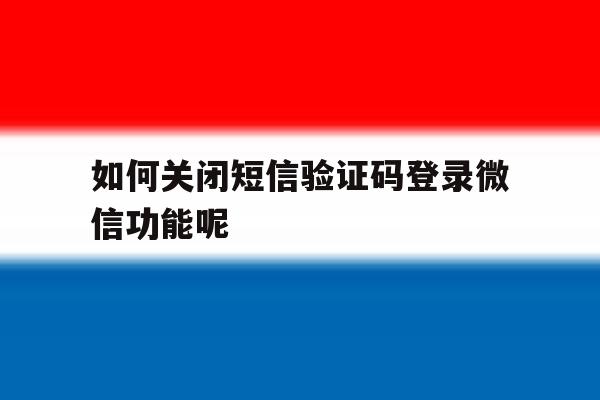 如何关闭短信验证码登录微信功能呢 如何关闭短信验证码登录微信功能呢