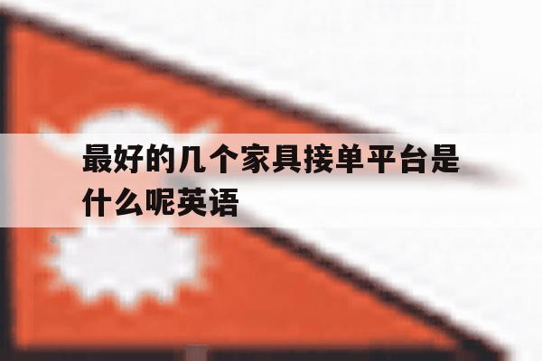 最好的几个家具接单平台是什么呢英语 最好的几个家具接单平台是什么呢英语