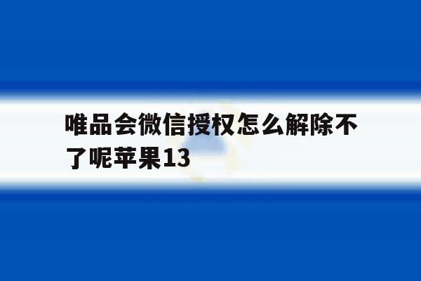 关于唯品会微信授权怎么解除不了呢苹果13的信息 关于唯品会微信授权怎么解除不了呢苹果13的信息
