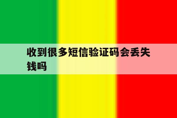收到很多短信验证码会丢失钱吗 收到很多短信验证码会丢失钱吗