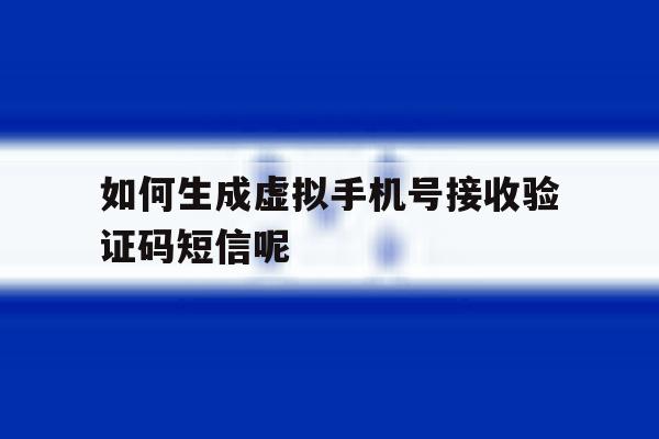 如何生成虚拟手机号接收验证码短信呢 如何生成虚拟手机号接收验证码短信呢