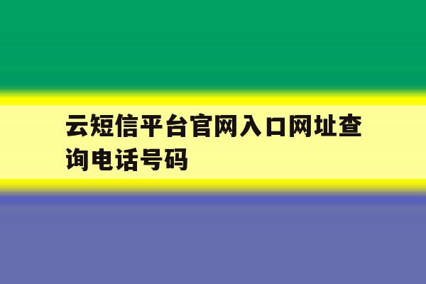 包含云短信平台官网入口网址查询电话号码的词条 包含云短信平台官网入口网址查询电话号码的词条
