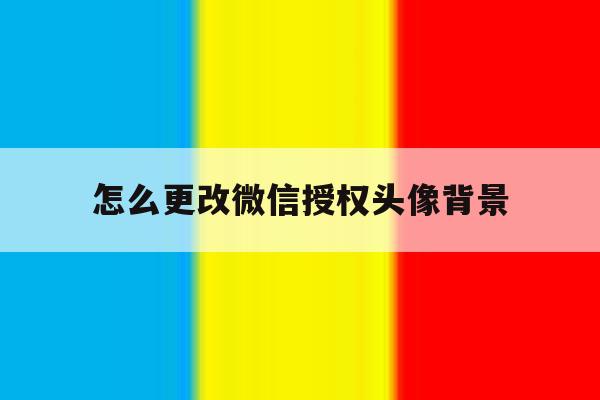怎么更改微信授权头像背景 怎么更改微信授权头像背景
