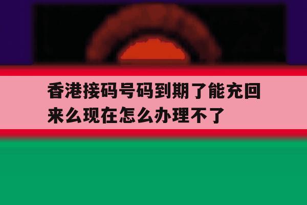香港接码号码到期了能充回来么现在怎么办理不了的简单介绍 香港接码号码到期了能充回来么现在怎么办理不了的简单介绍