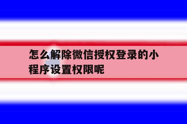 怎么解除微信授权登录的小程序设置权限呢