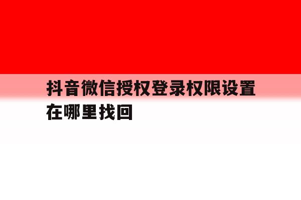 抖音微信授权登录权限设置在哪里找回 抖音微信授权登录权限设置在哪里找回