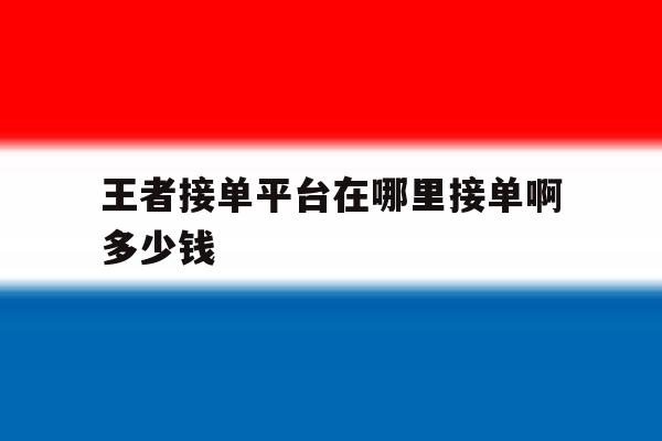 王者接单平台在哪里接单啊多少钱 王者接单平台在哪里接单啊多少钱