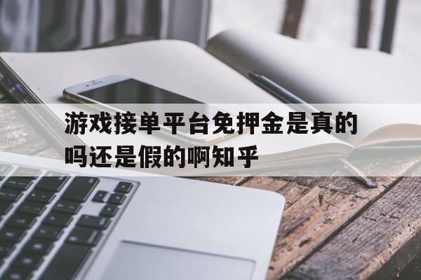 游戏接单平台免押金是真的吗还是假的啊知乎的简单介绍 游戏接单平台免押金是真的吗还是假的啊知乎的简单介绍