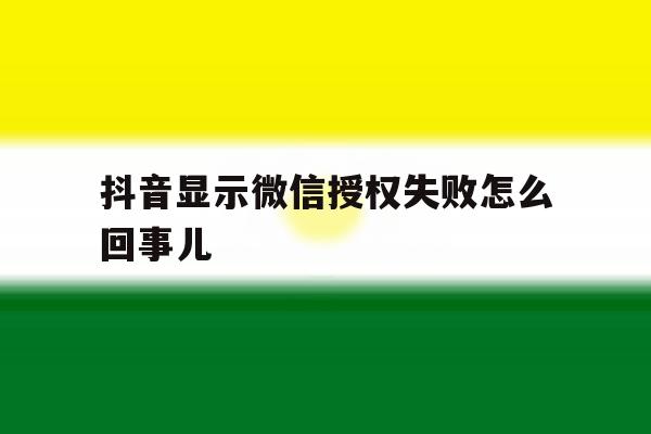 抖音显示微信授权失败怎么回事儿 抖音显示微信授权失败怎么回事儿
