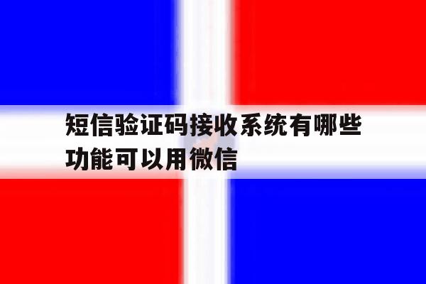 短信验证码接收系统有哪些功能可以用微信 短信验证码接收系统有哪些功能可以用微信