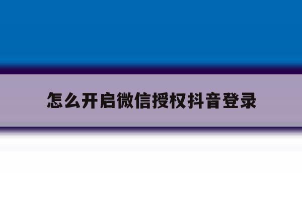 怎么开启微信授权抖音登录
