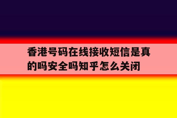 包含香港号码在线接收短信是真的吗安全吗知乎怎么关闭的词条 包含香港号码在线接收短信是真的吗安全吗知乎怎么关闭的词条