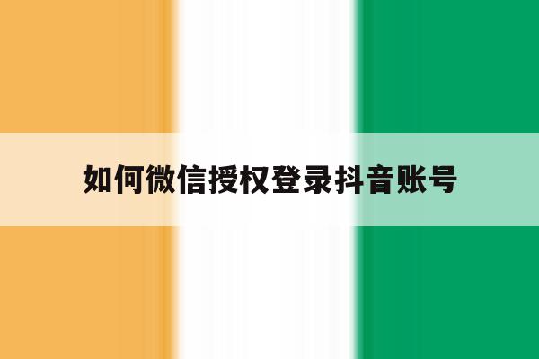 如何微信授权登录抖音账号 如何微信授权登录抖音账号