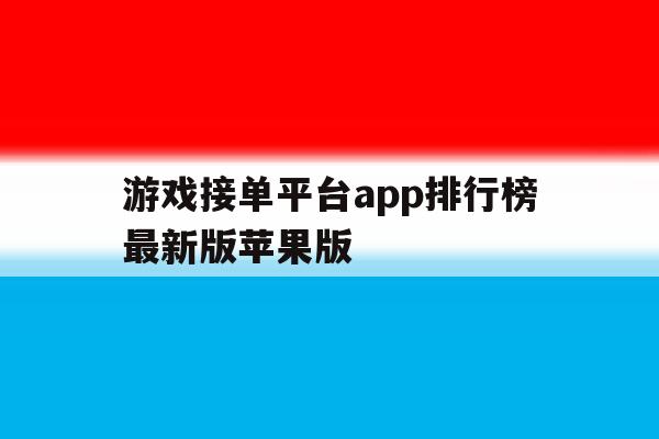 游戏接单平台app排行榜最新版苹果版 游戏接单平台app排行榜最新版苹果版