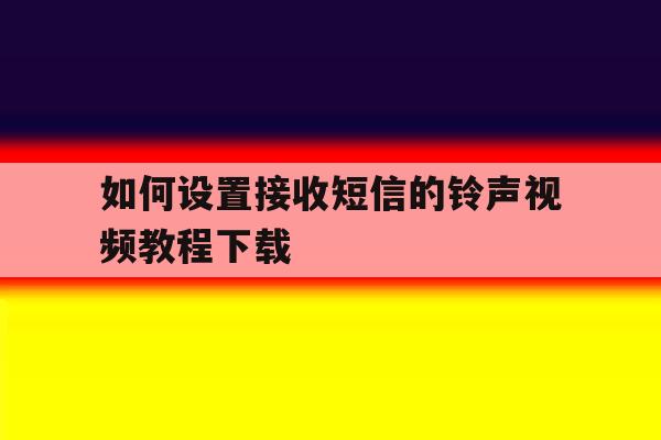如何设置接收短信的铃声视频教程下载 如何设置接收短信的铃声视频教程下载