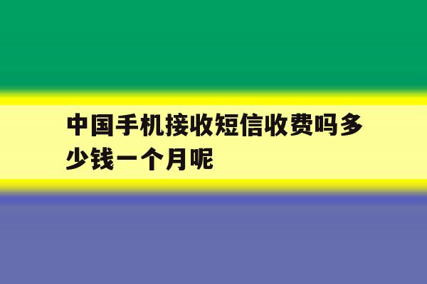 中国手机接收短信收费吗多少钱一个月呢的简单介绍 中国手机接收短信收费吗多少钱一个月呢的简单介绍