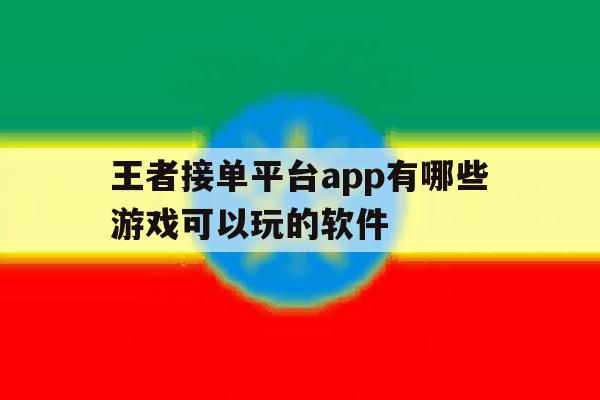 王者接单平台app有哪些游戏可以玩的软件的简单介绍 王者接单平台app有哪些游戏可以玩的软件的简单介绍