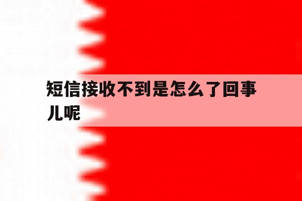 短信接收不到是怎么了回事儿呢 短信接收不到是怎么了回事儿呢