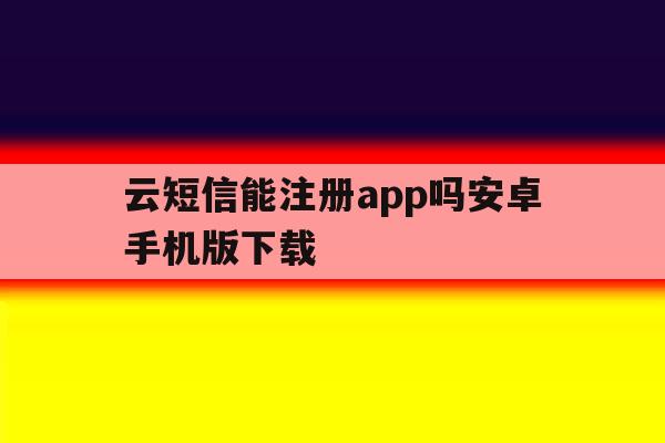 云短信能注册app吗安卓手机版下载