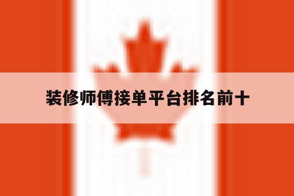 装修师傅接单平台排名前十 装修师傅接单平台排名前十
