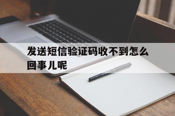 发送短信验证码收不到怎么回事儿呢 发送短信验证码收不到怎么回事儿呢