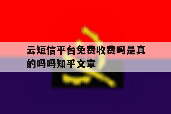 云短信平台免费收费吗是真的吗吗知乎文章的简单介绍 云短信平台免费收费吗是真的吗吗知乎文章的简单介绍