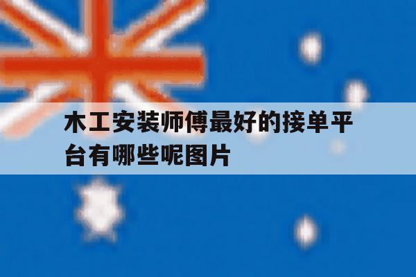 木工安装师傅最好的接单平台有哪些呢图片 木工安装师傅最好的接单平台有哪些呢图片