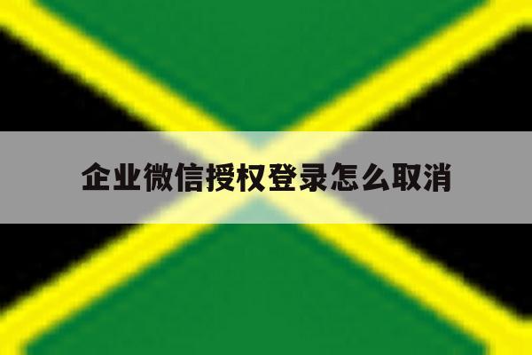 企业微信授权登录怎么取消 企业微信授权登录怎么取消