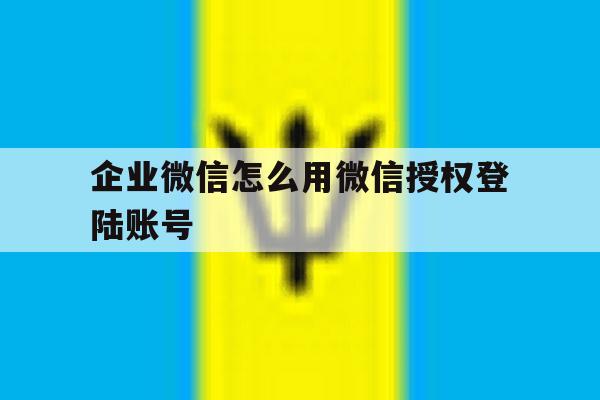企业微信怎么用微信授权登陆账号 企业微信怎么用微信授权登陆账号