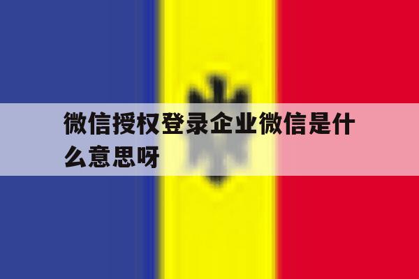 微信授权登录企业微信是什么意思呀 微信授权登录企业微信是什么意思呀
