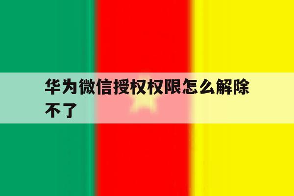 华为微信授权权限怎么解除不了 华为微信授权权限怎么解除不了