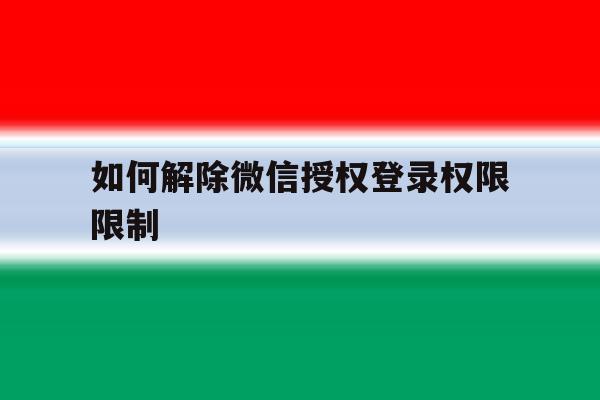 如何解除微信授权登录权限限制 如何解除微信授权登录权限限制