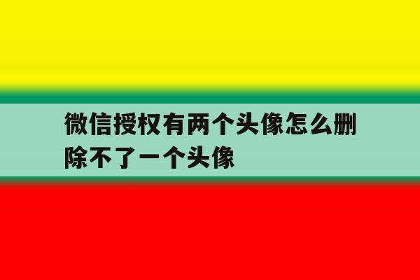 微信授权有两个头像怎么删除不了一个头像 微信授权有两个头像怎么删除不了一个头像