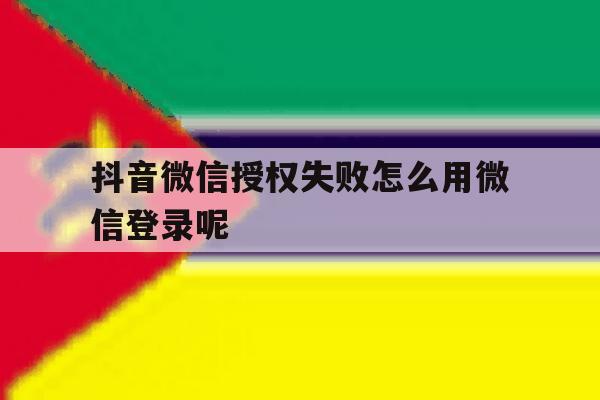 抖音微信授权失败怎么用微信登录呢